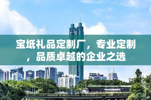 宝坻礼品定制厂，专业定制，品质卓越的企业之选