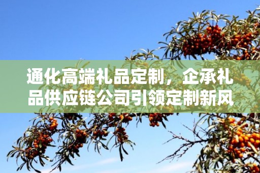通化高端礼品定制，企承礼品供应链公司引领定制新风尚