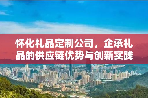 怀化礼品定制公司，企承礼品的供应链优势与创新实践