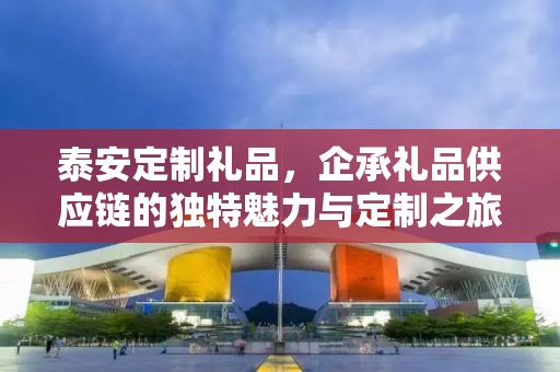 泰安定制礼品，企承礼品供应链的独特魅力与定制之旅