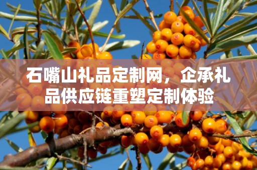 石嘴山礼品定制网，企承礼品供应链重塑定制体验
