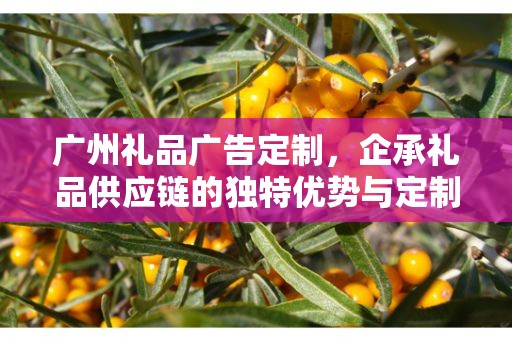 广州礼品广告定制，企承礼品供应链的独特优势与定制之旅